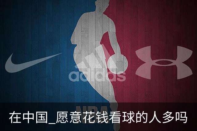 在中国 愿意花钱看球的人多吗